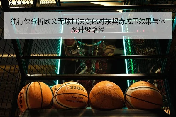 独行侠分析欧文无球打法变化对东契奇减压效果与体系升级路径